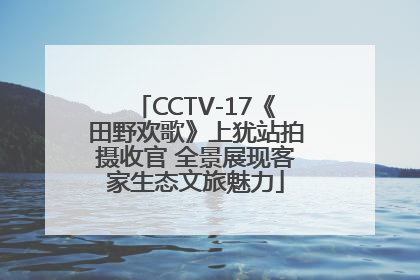 CCTV-17《田野欢歌》上犹站拍摄收官 全景展现客家生态文旅魅力