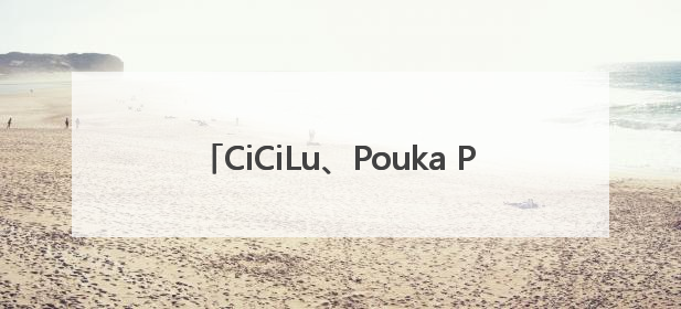 CiCiLu、Pouka Pouka两大IP首秀 52TOYS构建多元自有IP矩阵