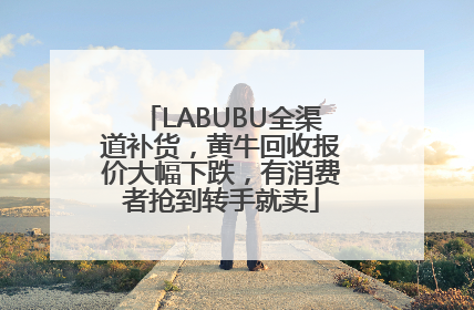 LABUBU全渠道补货，黄牛回收报价大幅下跌，有消费者抢到转手就卖