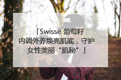 Swisse 葡萄籽内调外养焕亮肌底，守护女性美丽“肌秘”